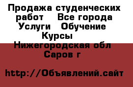 Продажа студенческих работ  - Все города Услуги » Обучение. Курсы   . Нижегородская обл.,Саров г.